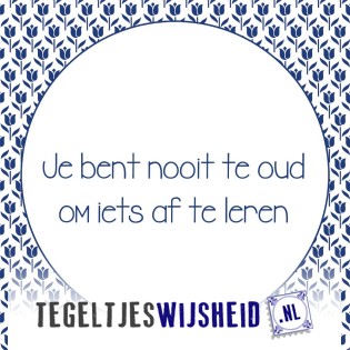 Je Bent Nooit Te Oud Om Iets Af Te Leren - Tegeltjeswijsheid.nl